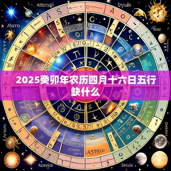 2025癸卯年农历四月十六日五行缺什么