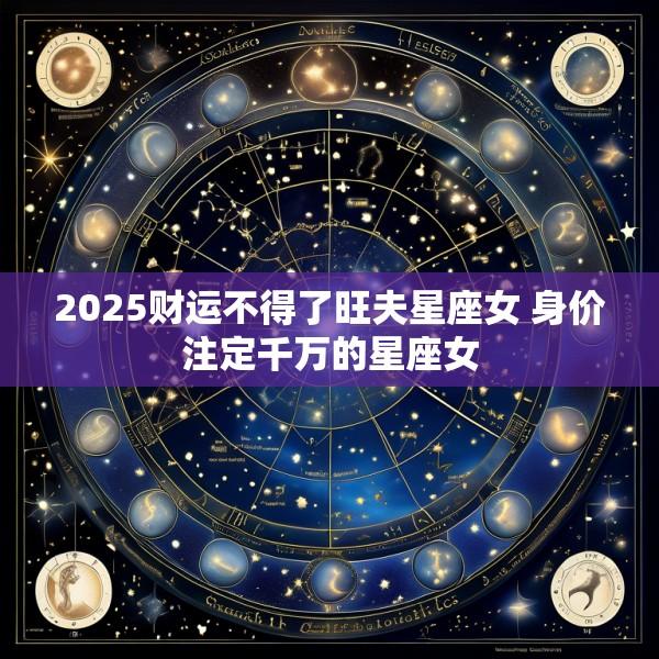 2025财运不得了旺夫星座女 身价注定千万的星座女