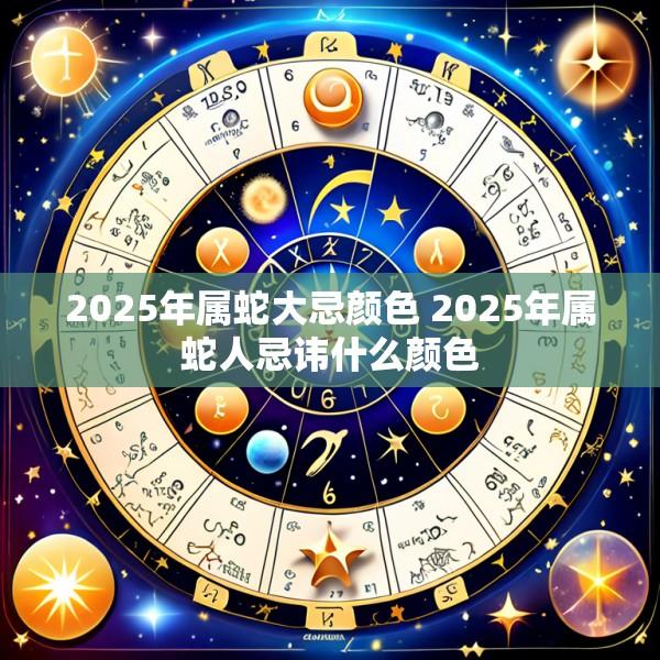 2025年属蛇大忌颜色 2025年属蛇人忌讳什么颜色