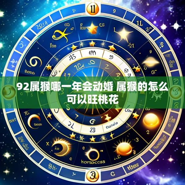 92属猴哪一年会动婚 属猴的怎么可以旺桃花