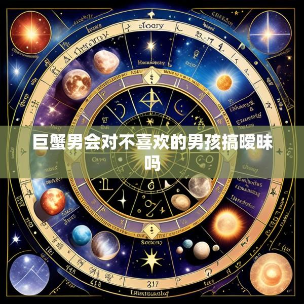 巨蟹男会对不喜欢的男孩搞暧昧吗