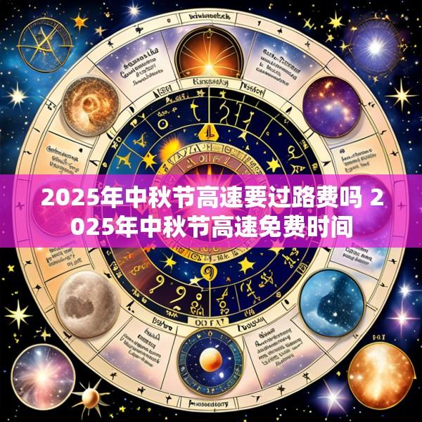 2025年中秋节高速要过路费吗 2025年中秋节高速免费时间