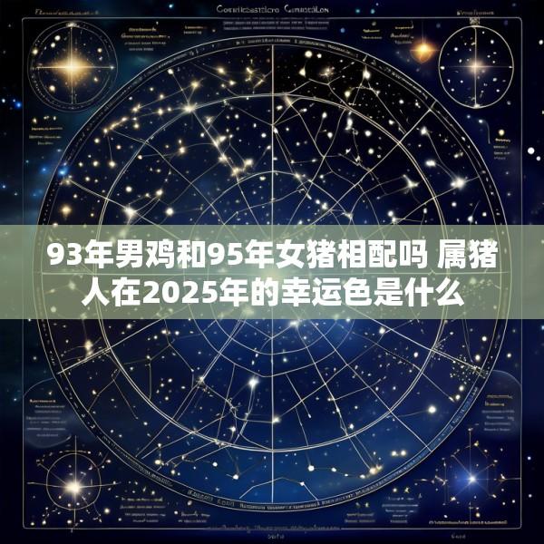 93年男鸡和95年女猪相配吗 属猪人在2025年的幸运色是什么