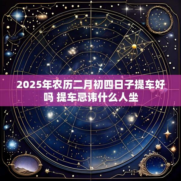 2025年农历二月初四日子提车好吗 提车忌讳什么人坐