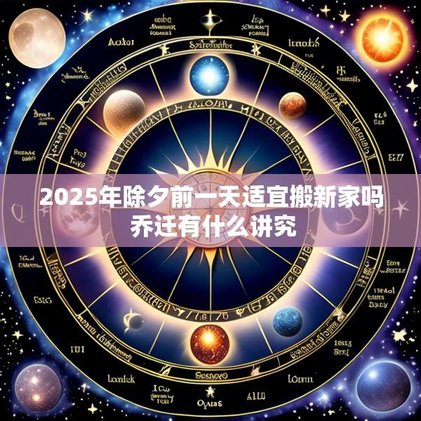 2025年除夕前一天适宜搬新家吗 乔迁有什么讲究