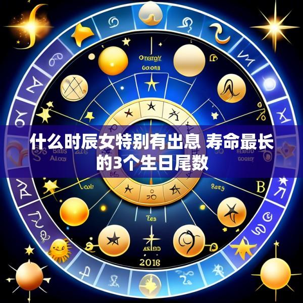 什么时辰女特别有出息 寿命最长的3个生日尾数