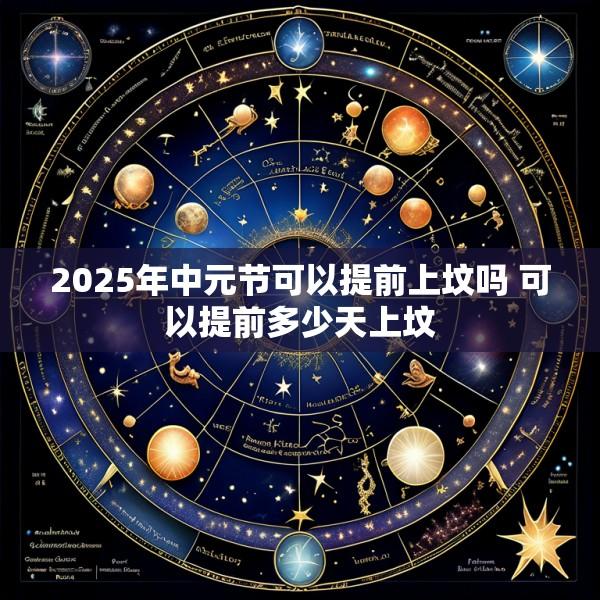 2025年中元节可以提前上坟吗 可以提前多少天上坟
