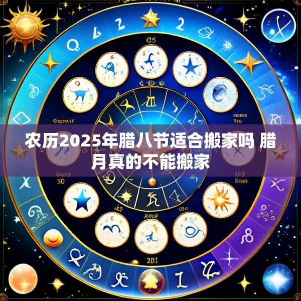 农历2025年腊八节适合搬家吗 腊月真的不能搬家