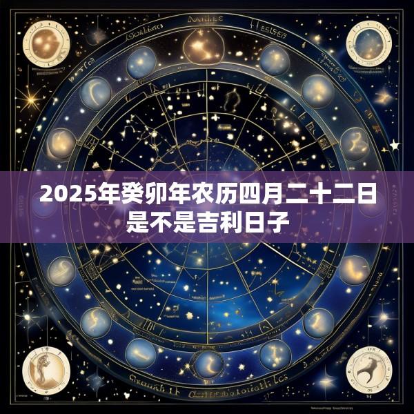 2025年癸卯年农历四月二十二日是不是吉利日子