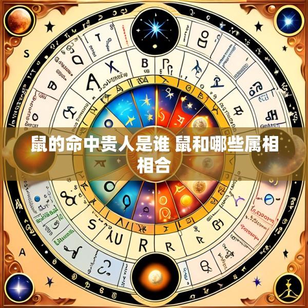 鼠的命中贵人是谁 鼠和哪些属相相合
