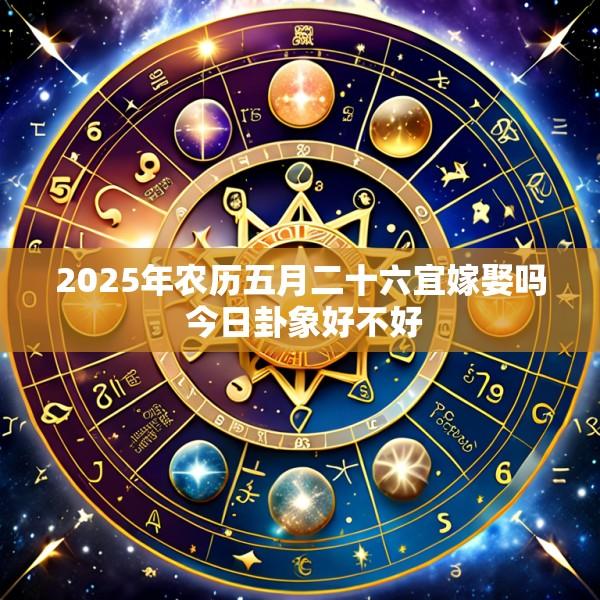 2025年农历五月二十六宜嫁娶吗 今日卦象好不好