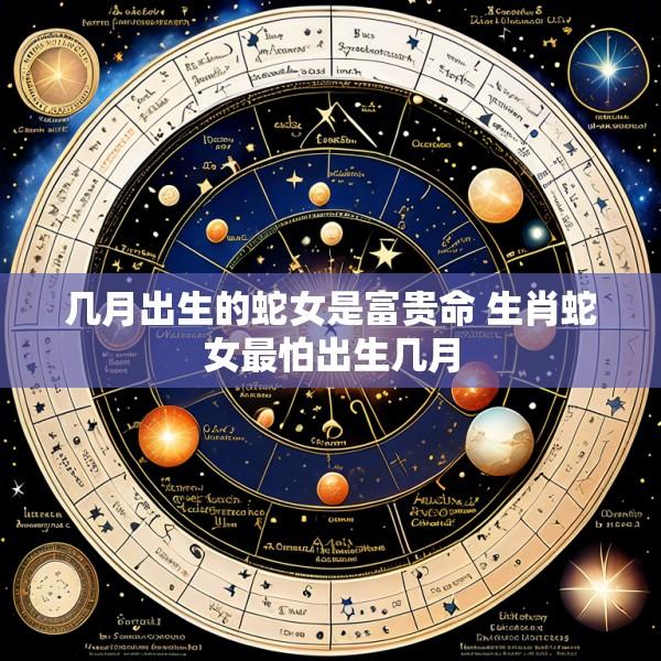 几月出生的蛇女是富贵命 生肖蛇女最怕出生几月