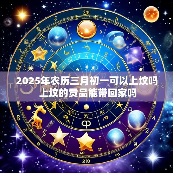 2025年农历三月初一可以上坟吗 上坟的贡品能带回家吗