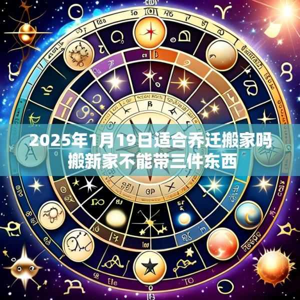 2025年1月19日适合乔迁搬家吗 搬新家不能带三件东西