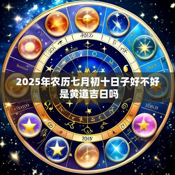 2025年农历七月初十日子好不好 是黄道吉日吗