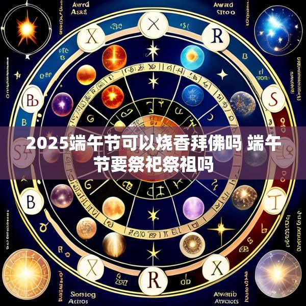 2025端午节可以烧香拜佛吗 端午节要祭祀祭祖吗