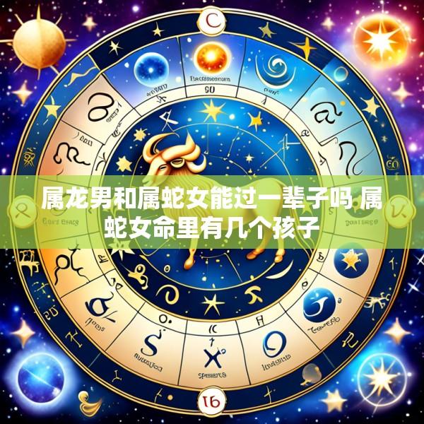 属龙男和属蛇女能过一辈子吗 属蛇女命里有几个孩子