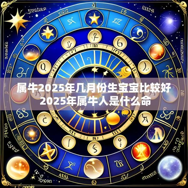 属牛2025年几月份生宝宝比较好 2025年属牛人是什么命