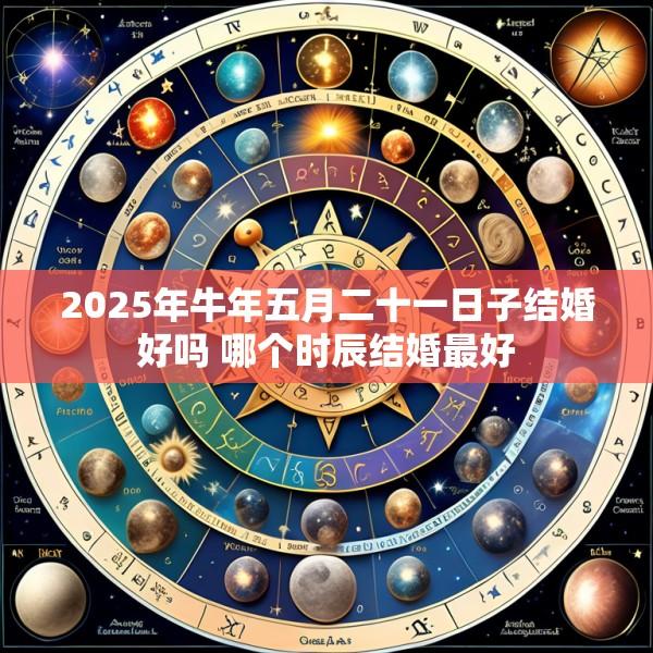 2025年牛年五月二十一日子结婚好吗 哪个时辰结婚最好