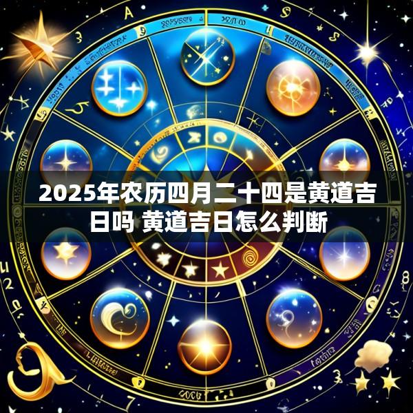 2025年农历四月二十四是黄道吉日吗 黄道吉日怎么判断