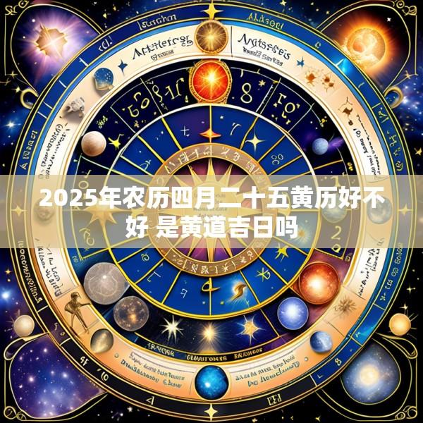 2025年农历四月二十五黄历好不好 是黄道吉日吗