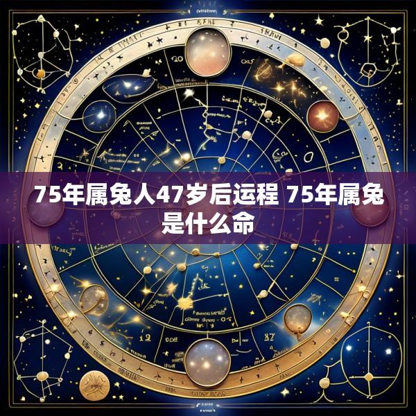 75年属兔人47岁后运程 75年属兔是什么命