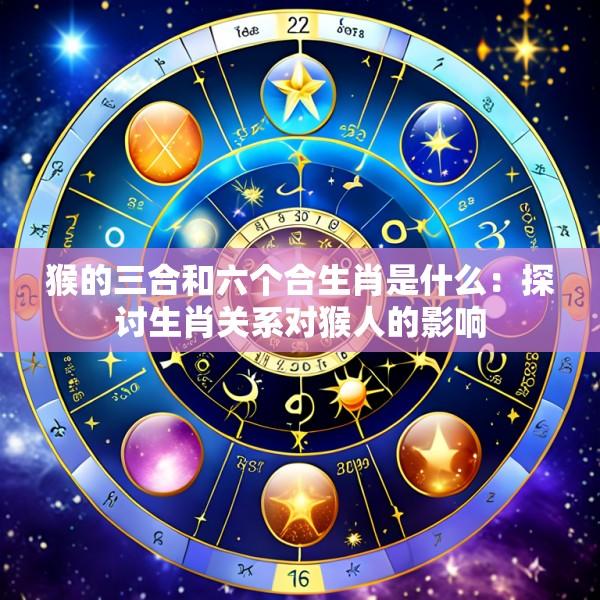 猴的三合和六个合生肖是什么：探讨生肖关系对猴人的影响
