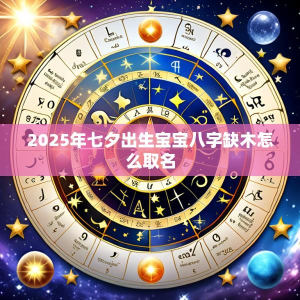 2025年七夕出生宝宝八字缺木怎么取名
