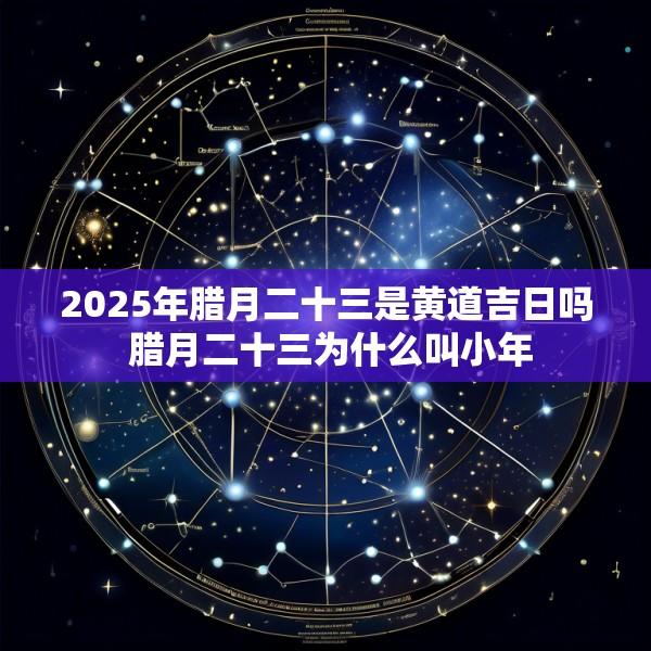 2025年腊月二十三是黄道吉日吗 腊月二十三为什么叫小年