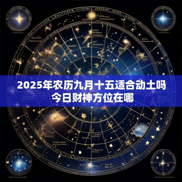 2025年农历九月十五适合动土吗 今日财神方位在哪