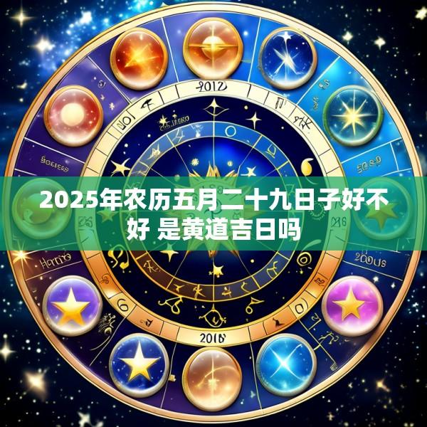 2025年农历五月二十九日子好不好 是黄道吉日吗