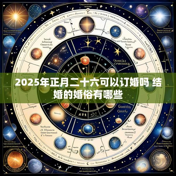2025年正月二十六可以订婚吗 结婚的婚俗有哪些
