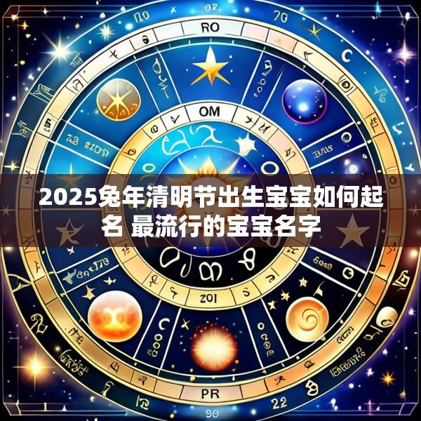 2025兔年清明节出生宝宝如何起名 最流行的宝宝名字