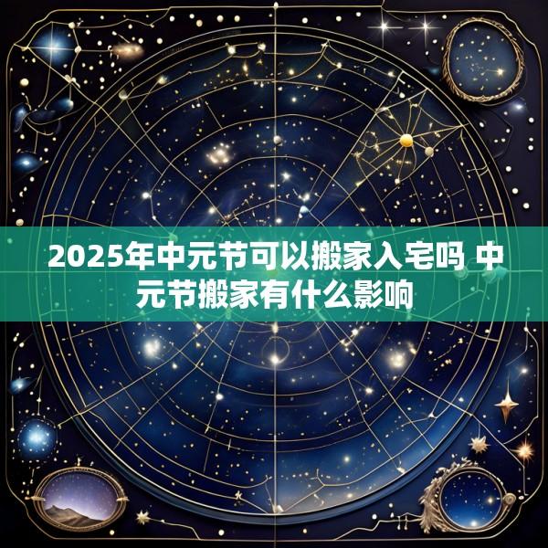 2025年中元节可以搬家入宅吗 中元节搬家有什么影响