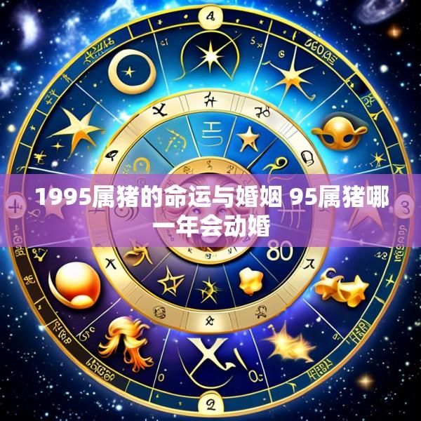 1995属猪的命运与婚姻 95属猪哪一年会动婚