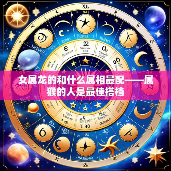 女属龙的和什么属相最配——属猴的人是最佳搭档