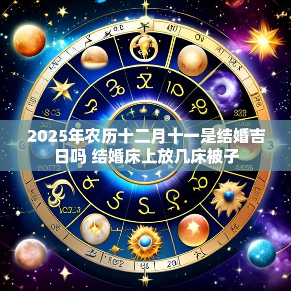 2025年农历十二月十一是结婚吉日吗 结婚床上放几床被子