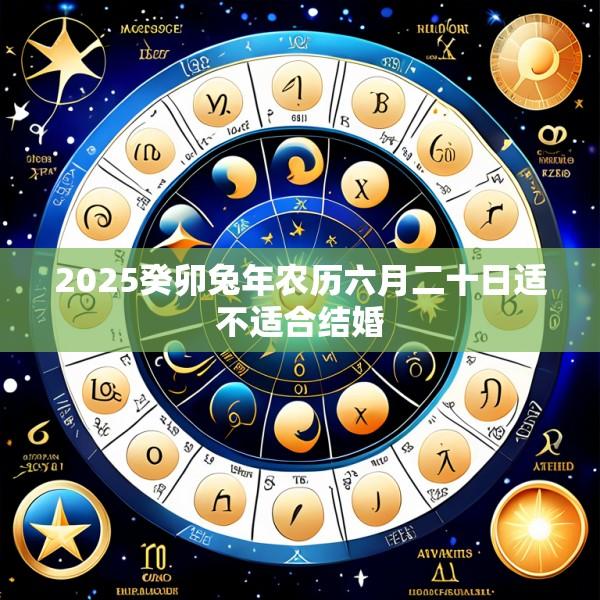 2025癸卯兔年农历六月二十日适不适合结婚