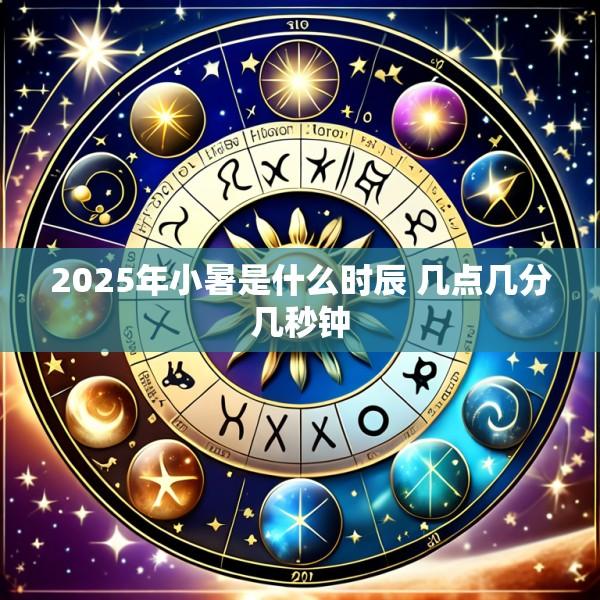 2025年小暑是什么时辰 几点几分几秒钟