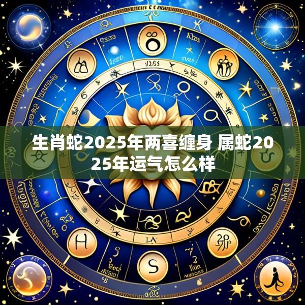 生肖蛇2025年两喜缠身 属蛇2025年运气怎么样