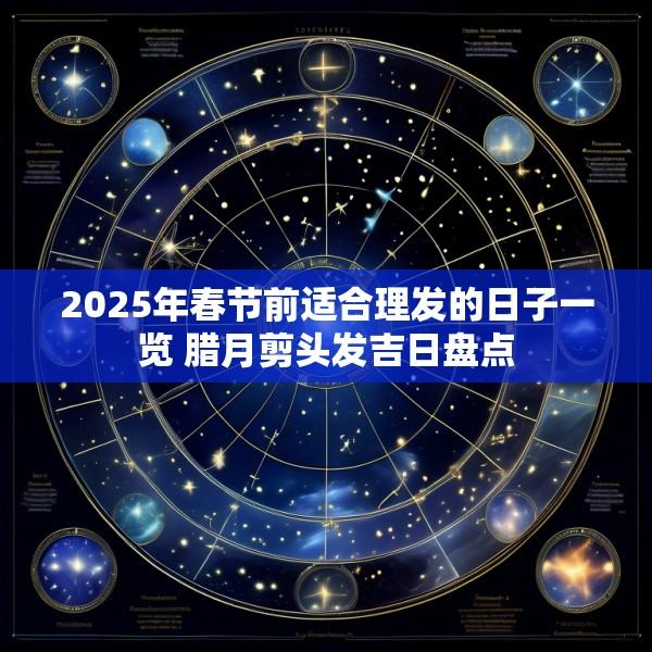 2025年春节前适合理发的日子一览 腊月剪头发吉日盘点