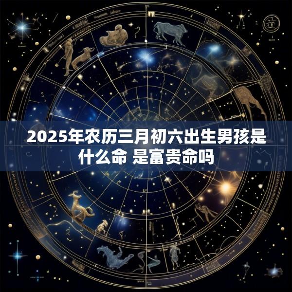 2025年农历三月初六出生男孩是什么命 是富贵命吗