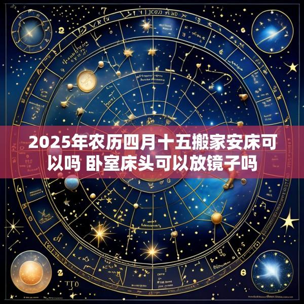 2025年农历四月十五搬家安床可以吗 卧室床头可以放镜子吗