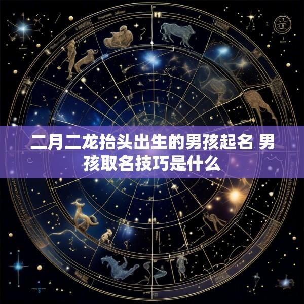 二月二龙抬头出生的男孩起名 男孩取名技巧是什么