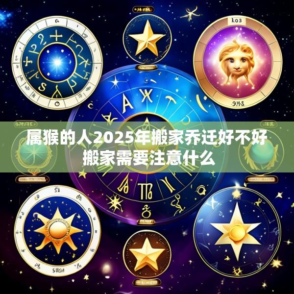 属猴的人2025年搬家乔迁好不好 搬家需要注意什么