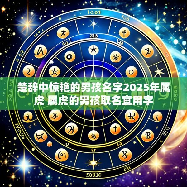 楚辞中惊艳的男孩名字2025年属虎 属虎的男孩取名宜用字