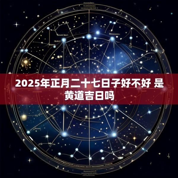 2025年正月二十七日子好不好 是黄道吉日吗