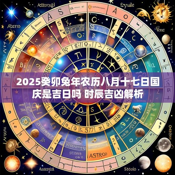 2025癸卯兔年农历八月十七日国庆是吉日吗 时辰吉凶解析