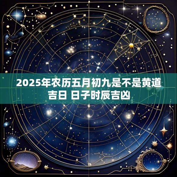 2025年农历五月初九是不是黄道吉日 日子时辰吉凶