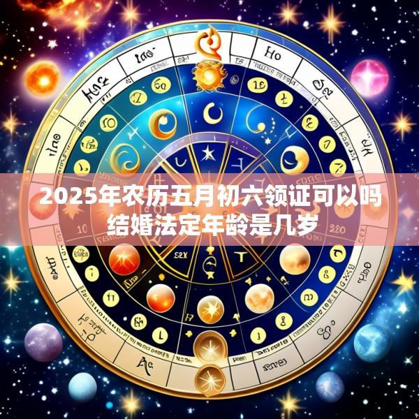 2025年农历五月初六领证可以吗 结婚法定年龄是几岁